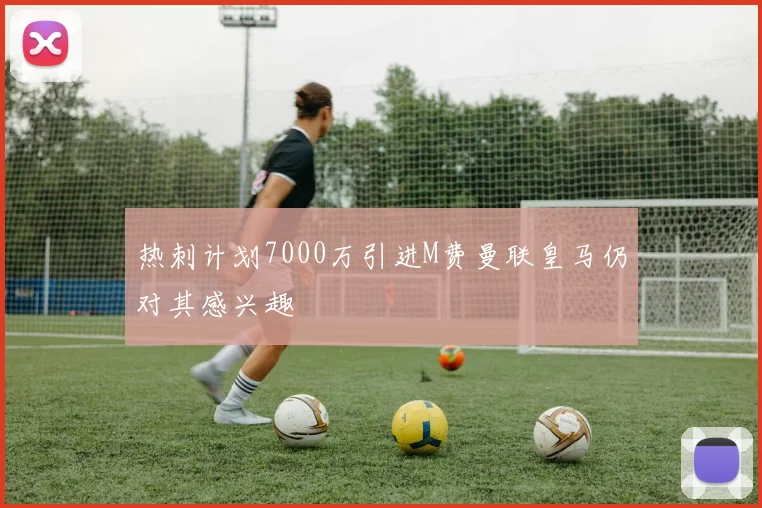 热刺计划7000万引进M费曼联皇马仍对其感兴趣
