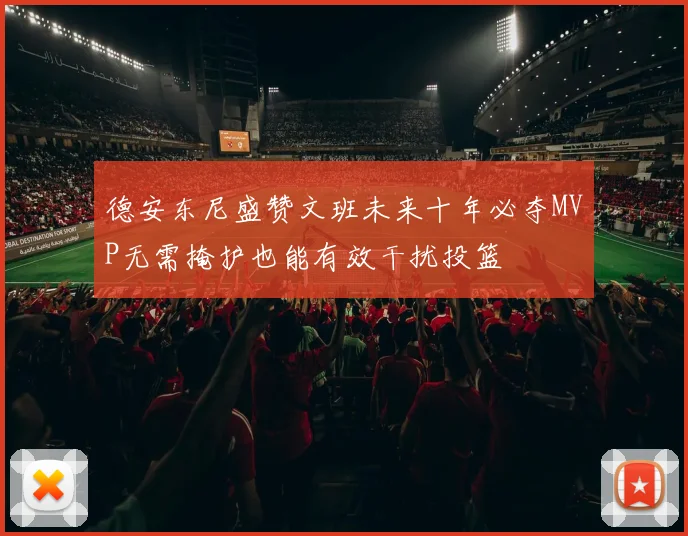 德安东尼盛赞文班未来十年必夺MVP无需掩护也能有效干扰投篮