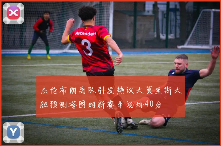 杰伦布朗离队引发热议大莫里斯大胆预测塔图姆新赛季场均40分