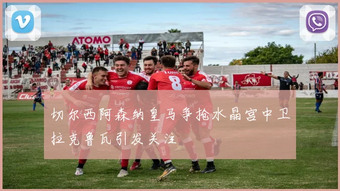 切尔西阿森纳皇马争抢水晶宫中卫拉克鲁瓦引发关注