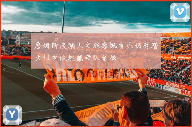 詹姆斯谈湖人之旅感慨自己仍有潜力41岁依然能带队晋级
