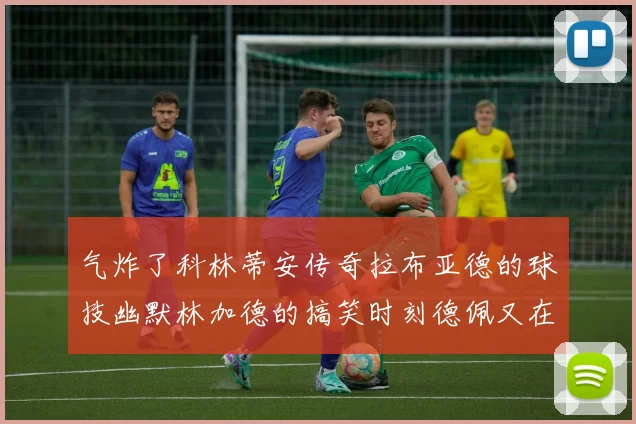 气炸了科林蒂安传奇拉布亚德的球技幽默林加德的搞笑时刻德佩又在装什么呢