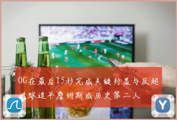 OG在最后15秒完成关键封盖与反超进球追平詹姆斯成历史第二人