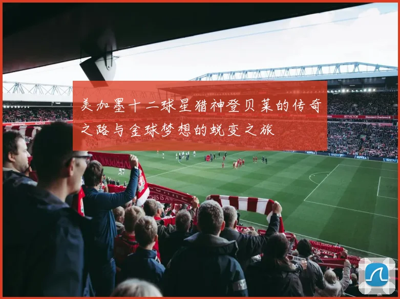 美加墨十二球星猎神登贝莱的传奇之路与金球梦想的蜕变之旅