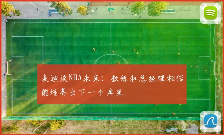 麦迪谈NBA未来：教练和总经理相信能培养出下一个库里