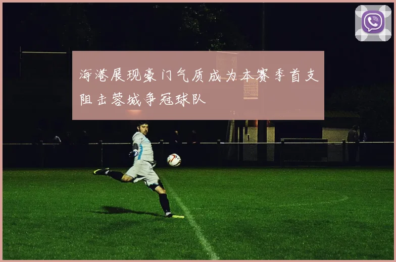 海港展现豪门气质成为本赛季首支阻击蓉城争冠球队