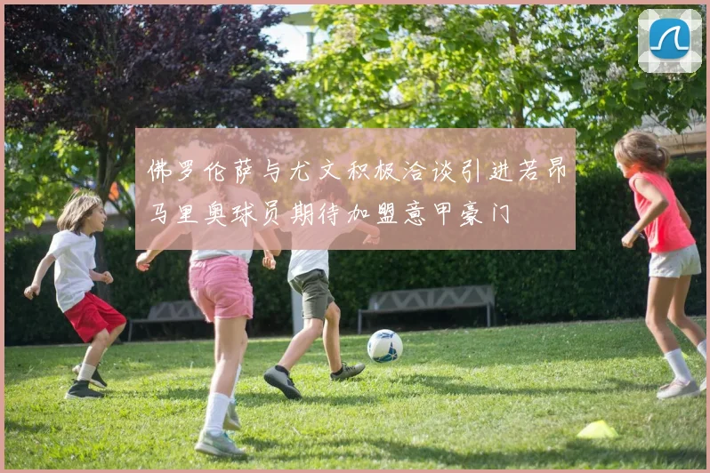 佛罗伦萨与尤文积极洽谈引进若昂马里奥球员期待加盟意甲豪门