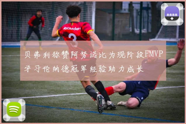 贝弗利称赞阿努诺比为现阶段FMVP学习伦纳德冠军经验助力成长