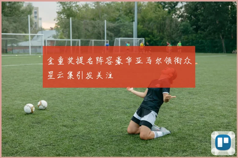 金童奖提名阵容豪华亚马尔领衔众星云集引发关注