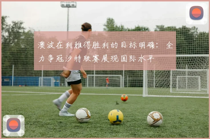 澳波在利雅得胜利的目标明确：全力争冠沙特联赛展现国际水平