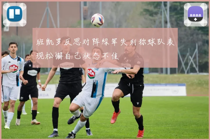 班凯罗反思对阵绿军失利称球队表现松懈自己状态不佳