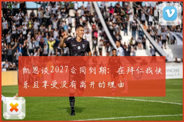 凯恩谈2027合同到期：在拜仁我快乐且享受没有离开的理由