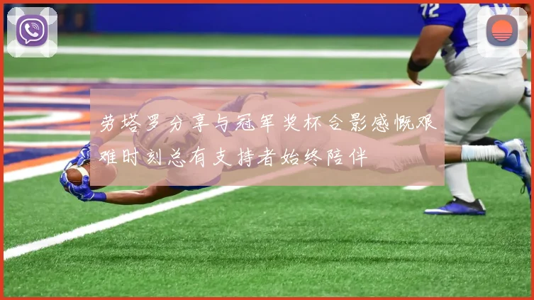 劳塔罗分享与冠军奖杯合影感慨艰难时刻总有支持者始终陪伴