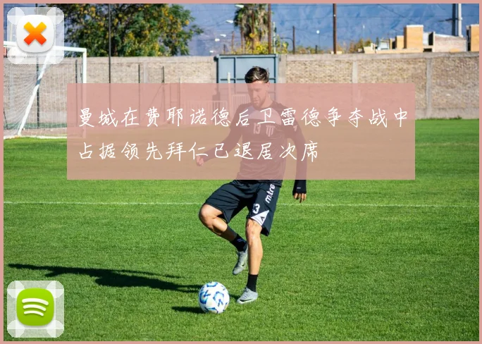 曼城在费耶诺德后卫雷德争夺战中占据领先拜仁已退居次席