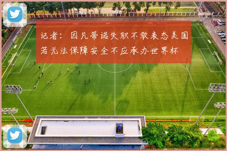 记者：因凡蒂诺失职不敢表态美国若无法保障安全不应承办世界杯