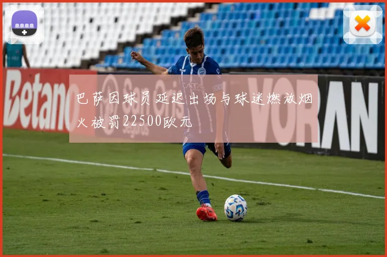巴萨因球员延迟出场与球迷燃放烟火被罚22500欧元