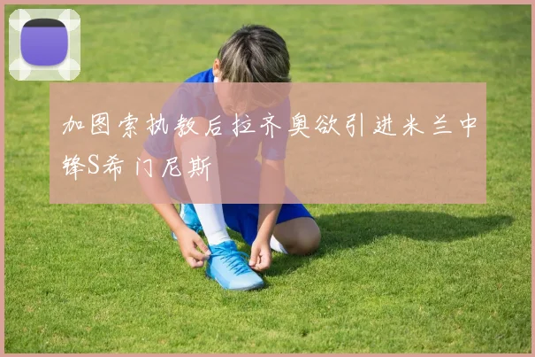 加图索执教后拉齐奥欲引进米兰中锋S希门尼斯