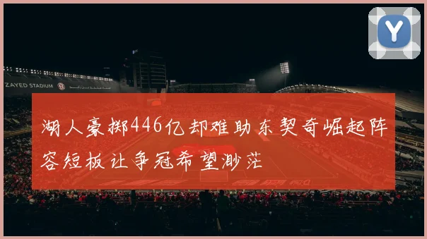 湖人豪掷446亿却难助东契奇崛起阵容短板让争冠希望渺茫