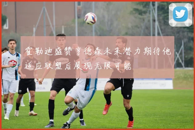 霍勒迪盛赞亨德森未来潜力期待他适应联盟后展现无限可能