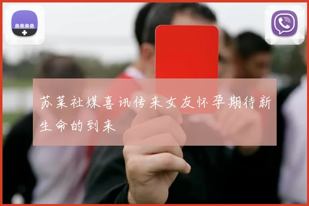 苏莱社媒喜讯传来女友怀孕期待新生命的到来