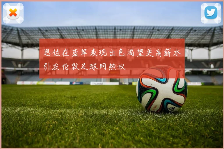 恩佐在蓝军表现出色渴望更高薪水引发伦敦足球网热议