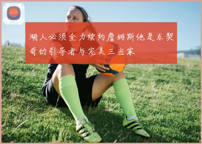 湖人必须全力续约詹姆斯他是东契奇的引导者与完美三当家