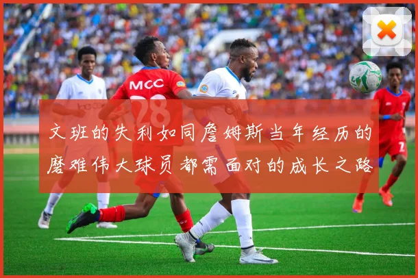 文班的失利如同詹姆斯当年经历的磨难伟大球员都需面对的成长之路