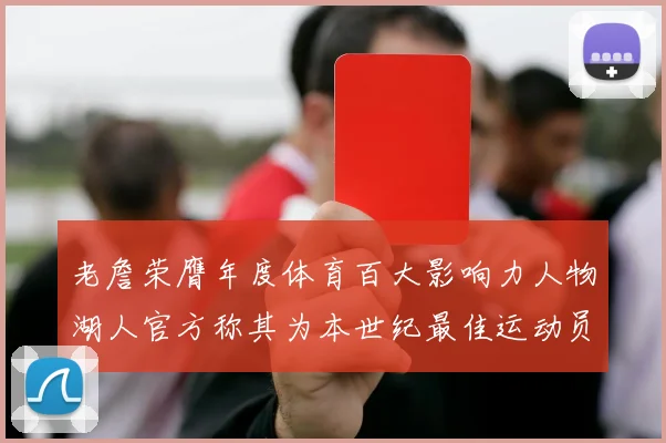 老詹荣膺年度体育百大影响力人物湖人官方称其为本世纪最佳运动员